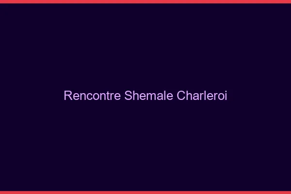 Rencontre shemale Charleroi