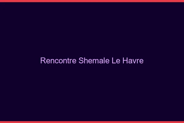 Rencontre shemale le havre