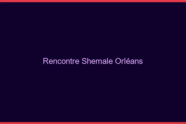 Rencontre shemale Orléans