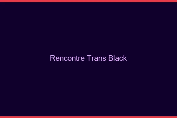 Rencontre trans black