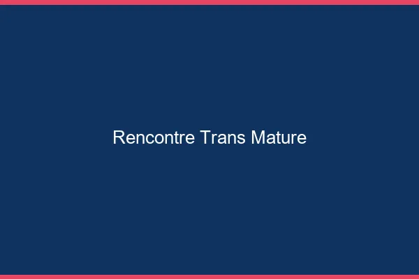 Rencontre trans mature