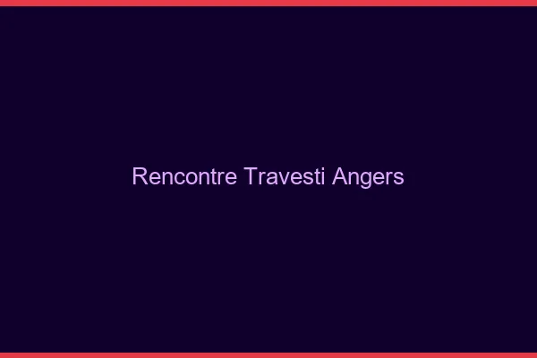 Rencontre travesti Angers