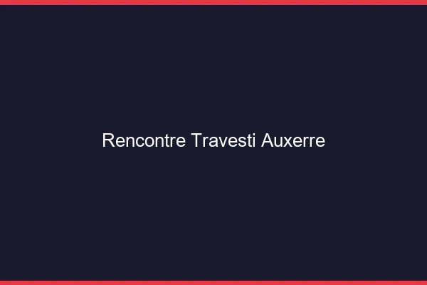 Rencontre travesti Auxerre