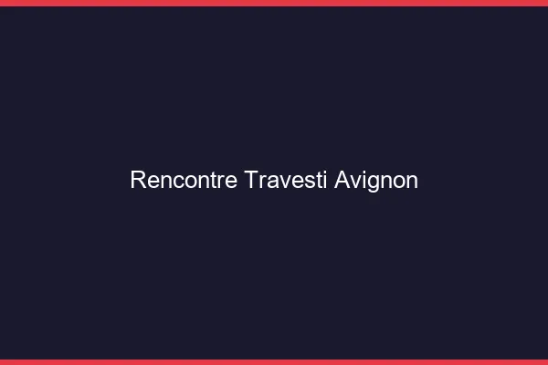 Rencontre travesti Avignon