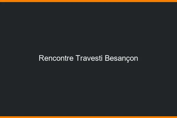 Rencontre travesti Besançon