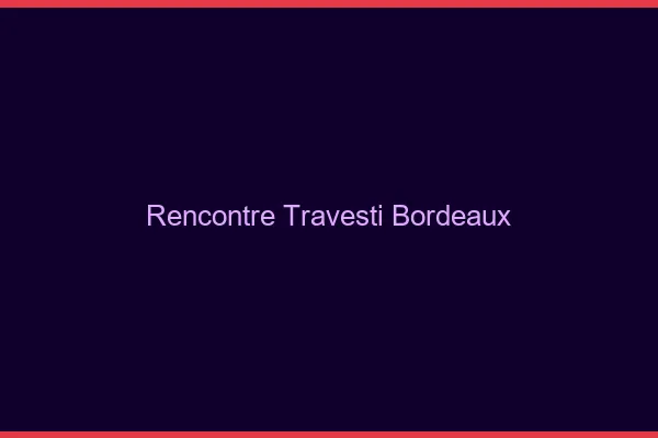 Rencontre travesti Bordeaux