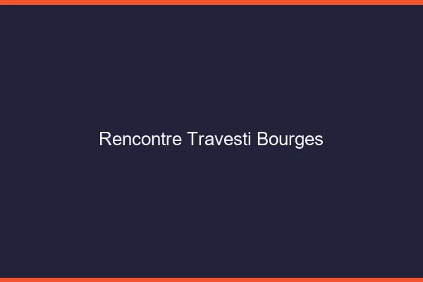 Rencontre travesti Bourges