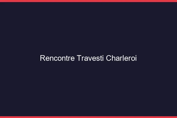 Rencontre travesti Charleroi
