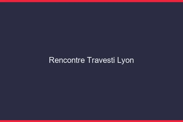 Rencontre travesti Lyon