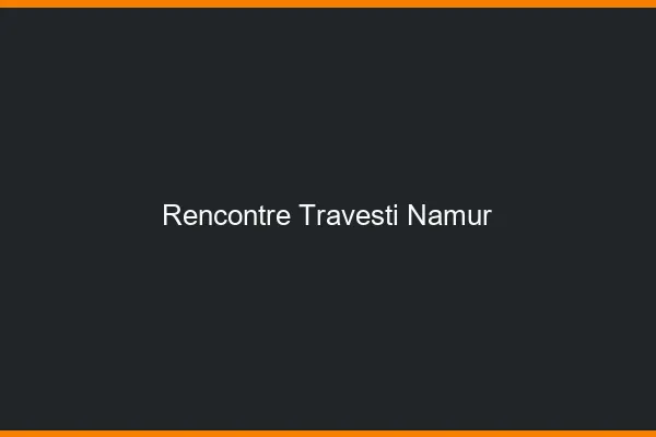 Rencontre travesti Namur