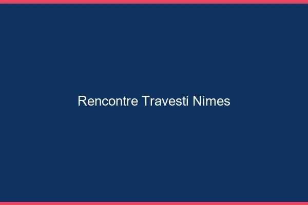 Rencontre travesti Nîmes