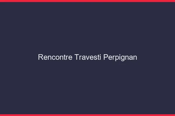 Rencontre travesti Perpignan
