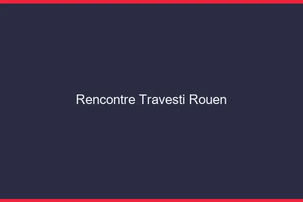 Rencontre travesti Rouen