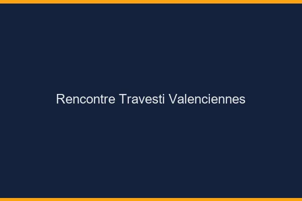 Rencontre travesti Valenciennes