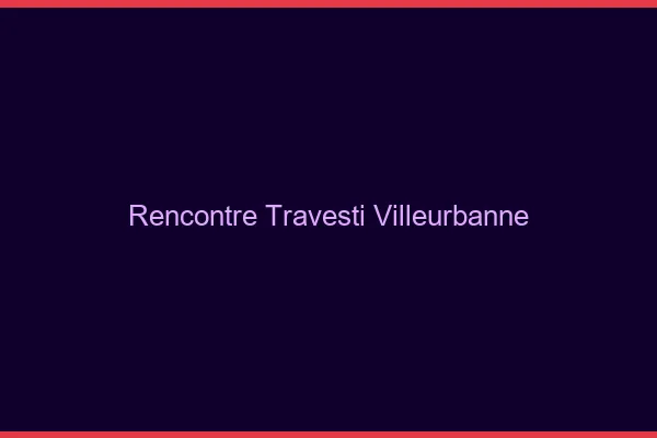 Rencontre travesti Villeurbanne