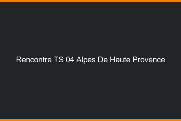 Rencontre TS 04 alpes-de-haute-provence