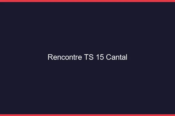 Rencontre TS 15 cantal