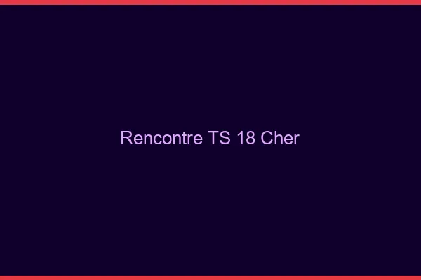 Rencontre TS 18 cher