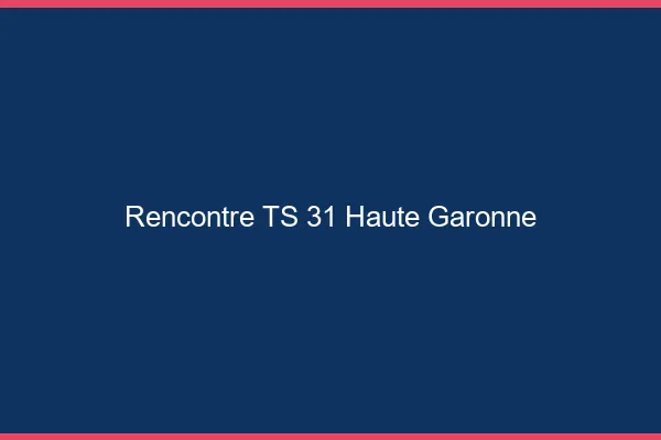 Rencontre TS 31 haute-garonne