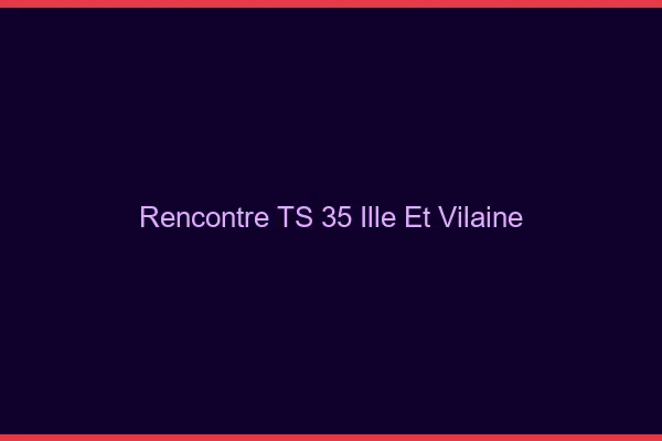 Rencontre TS 35 ille-et-vilaine