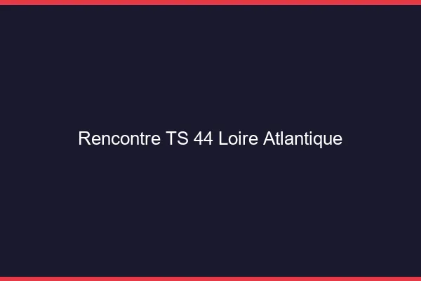 Rencontre TS 44 loire-atlantique