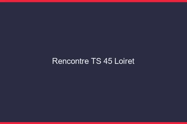 Rencontre TS 45 loiret