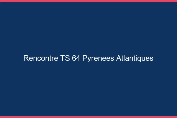 Rencontre TS 64 pyrénées-atlantiques