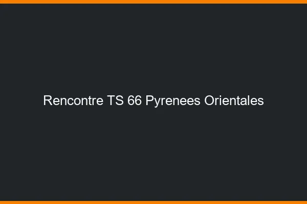 Rencontre TS 66 pyrénées-orientales