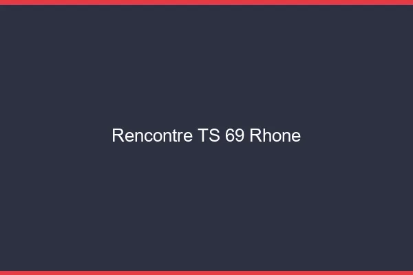 Rencontre TS 69 rhône