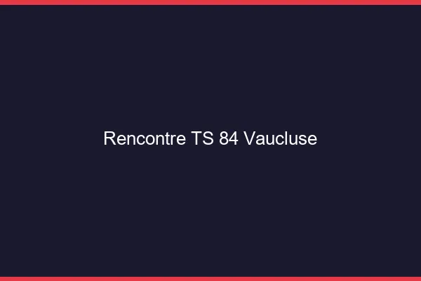 Rencontre TS 84 vaucluse