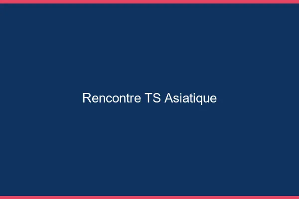 Rencontre TS asiatique