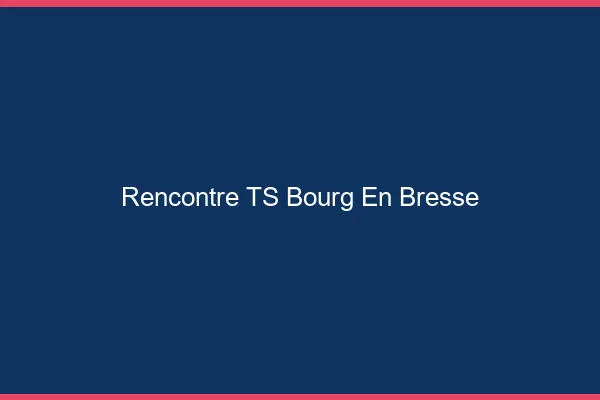 Rencontre TS Bourg-en-Bresse