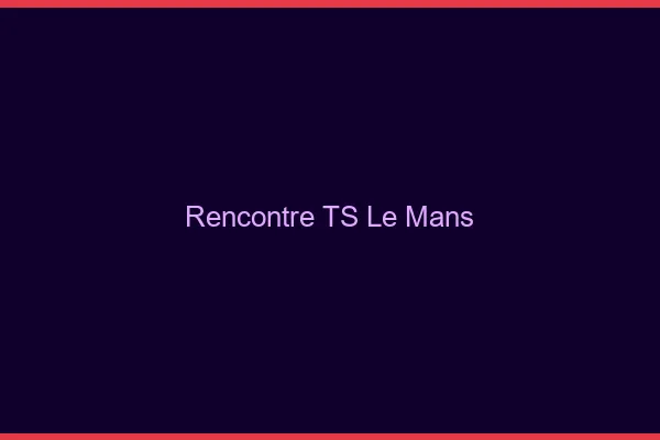 Rencontre TS le mans