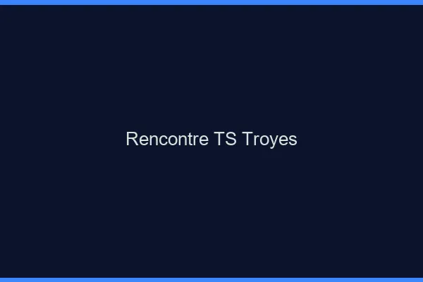 Rencontre TS Troyes